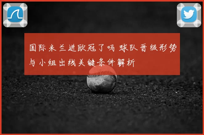 国际米兰进欧冠了吗 球队晋级形势与小组出线关键条件解析