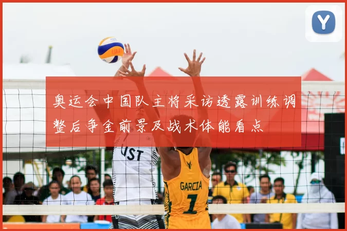 奥运会中国队主将采访透露训练调整后争金前景及战术体能看点