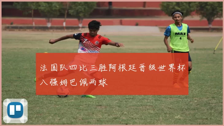 法国队四比三胜阿根廷晋级世界杯八强姆巴佩两球