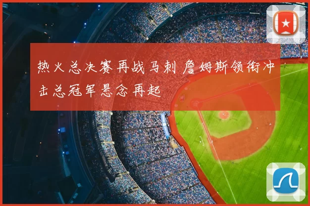 热火总决赛再战马刺 詹姆斯领衔冲击总冠军悬念再起