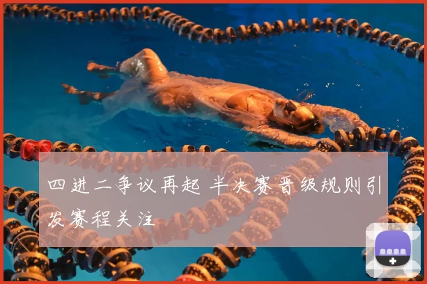 四进二争议再起 半决赛晋级规则引发赛程关注