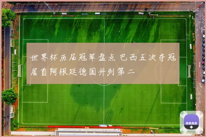 世界杯历届冠军盘点 巴西五次夺冠居首阿根廷德国并列第二