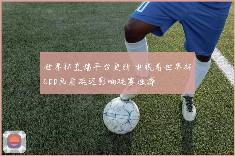 世界杯直播平台更新 电视看世界杯app画质延迟影响观赛选择