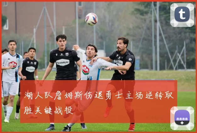 湖人队詹姆斯伤退勇士主场逆转取胜关键战役