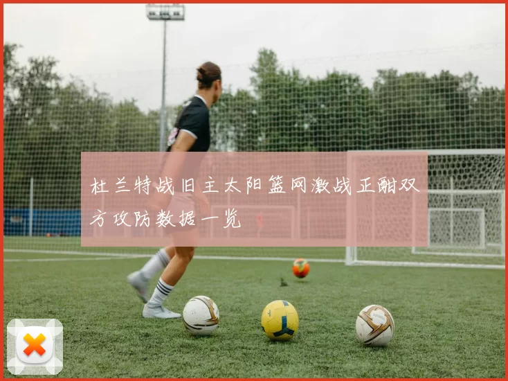 杜兰特战旧主太阳篮网激战正酣双方攻防数据一览