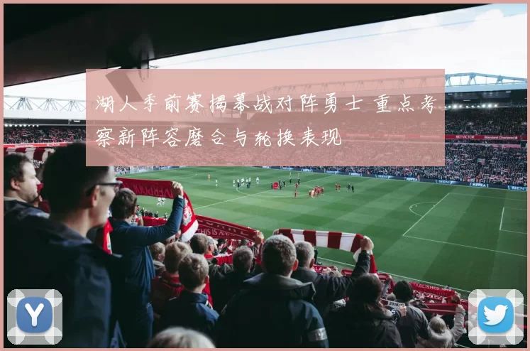 湖人季前赛揭幕战对阵勇士 重点考察新阵容磨合与轮换表现