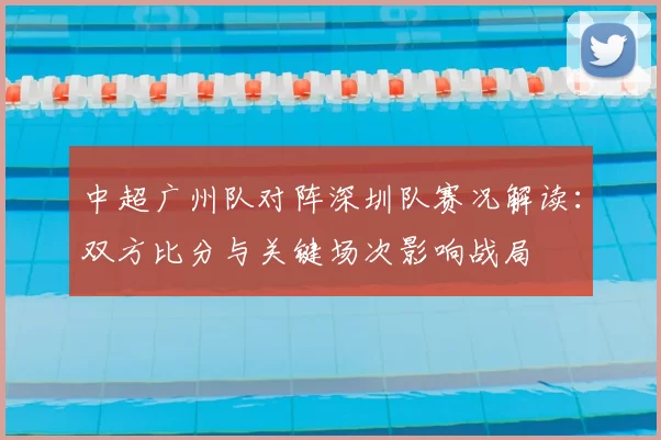 中超广州队对阵深圳队赛况解读：双方比分与关键场次影响战局