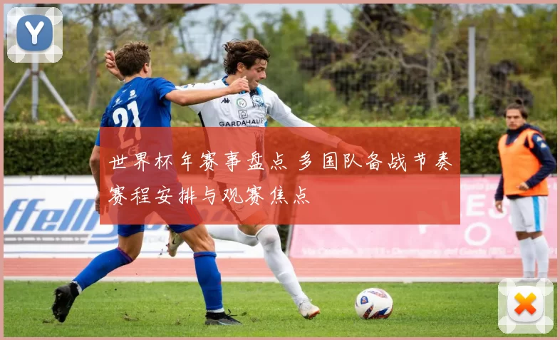 世界杯年赛事盘点 多国队备战节奏赛程安排与观赛焦点
