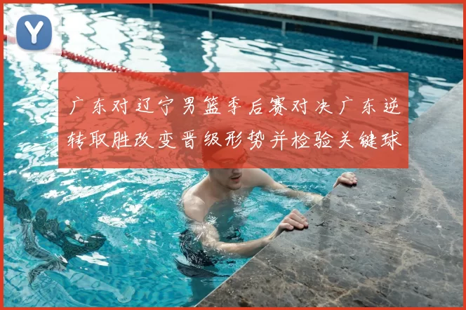 广东对辽宁男篮季后赛对决广东逆转取胜改变晋级形势并检验关键球员表现