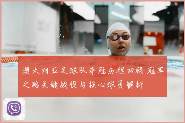 澳大利亚足球队夺冠历程回顾 冠军之路关键战役与核心球员解析