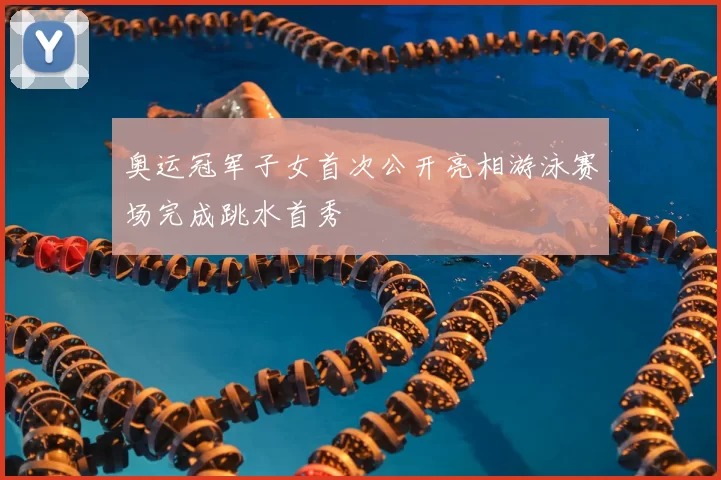 奥运冠军子女首次公开亮相游泳赛场完成跳水首秀