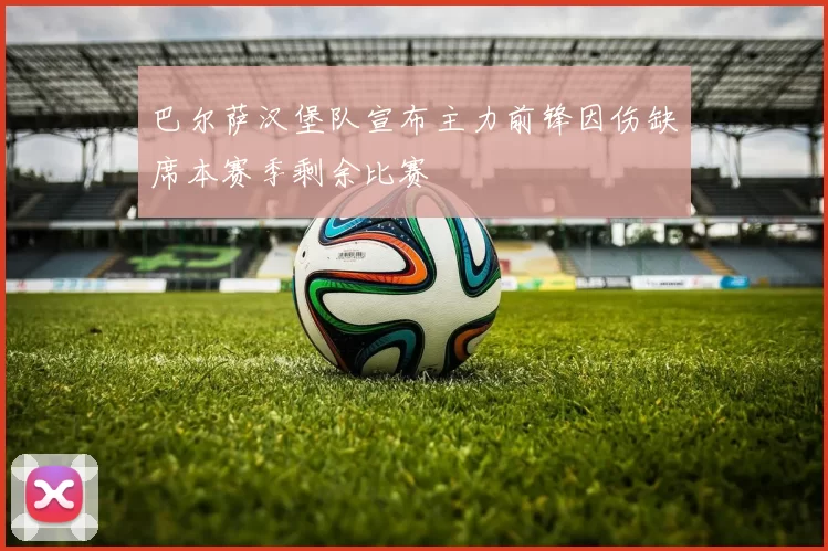 巴尔萨汉堡队宣布主力前锋因伤缺席本赛季剩余比赛