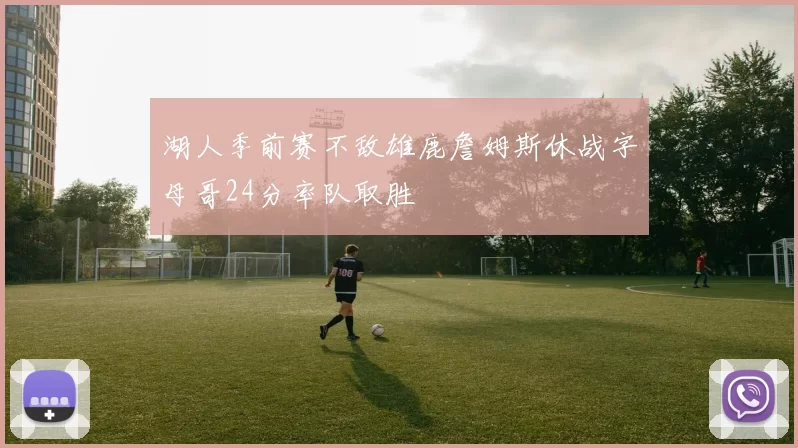 湖人季前赛不敌雄鹿詹姆斯休战字母哥24分率队取胜