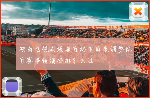 湖南电视剧频道直播节目表调整体育赛事转播安排引关注