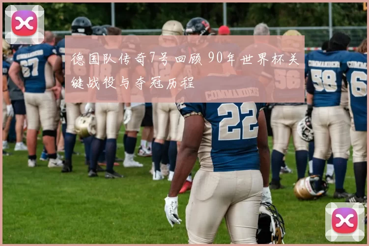 德国队传奇7号回顾 90年世界杯关键战役与夺冠历程