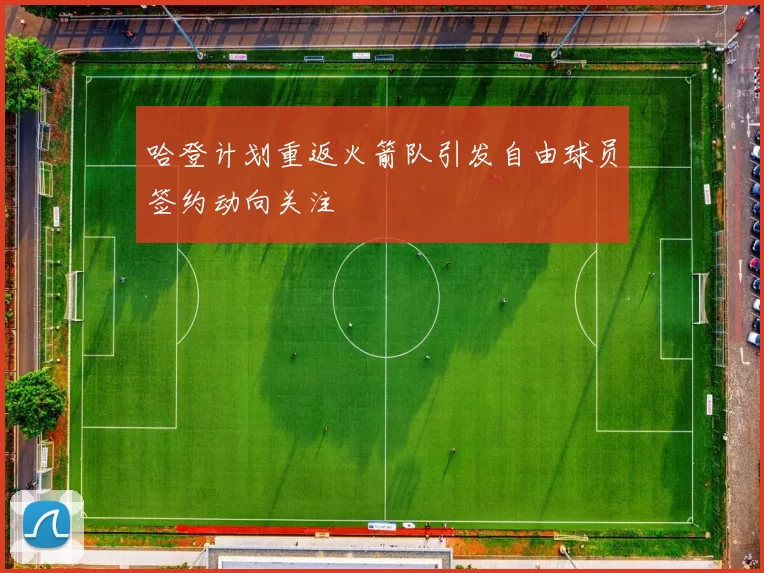 哈登计划重返火箭队引发自由球员签约动向关注