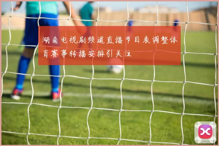 湖南电视剧频道直播节目表调整体育赛事转播安排引关注
