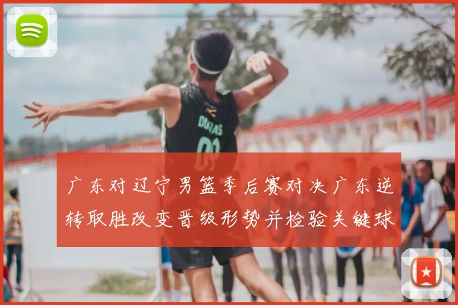 广东对辽宁男篮季后赛对决广东逆转取胜改变晋级形势并检验关键球员表现