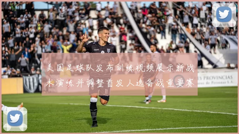 美国足球队发布训练视频展示新战术演练并调整首发人选备战重要赛事