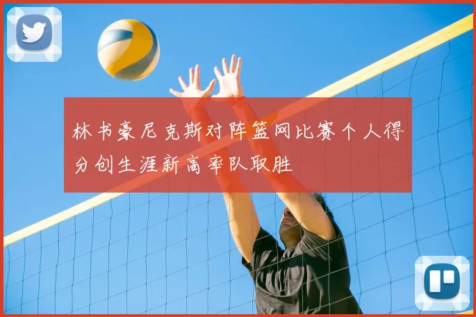 林书豪尼克斯对阵篮网比赛个人得分创生涯新高率队取胜