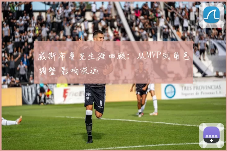 威斯布鲁克生涯回顾：从MVP到角色调整 影响深远