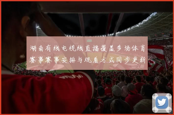 湖南有线电视线直播覆盖多场体育赛事赛事安排与观看方式同步更新