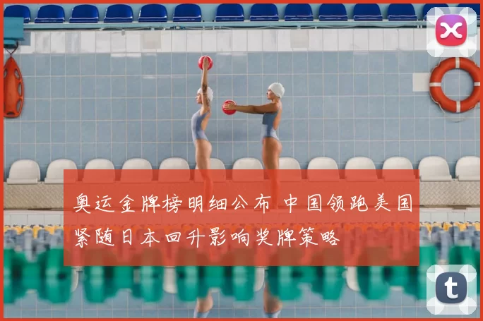 奥运金牌榜明细公布 中国领跑美国紧随日本回升影响奖牌策略