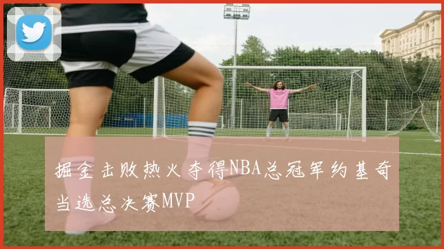 掘金击败热火夺得NBA总冠军约基奇当选总决赛MVP
