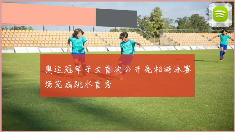 奥运冠军子女首次公开亮相游泳赛场完成跳水首秀