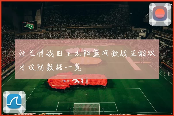 杜兰特战旧主太阳篮网激战正酣双方攻防数据一览