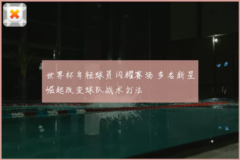 世界杯年轻球员闪耀赛场 多名新星崛起改变球队战术打法