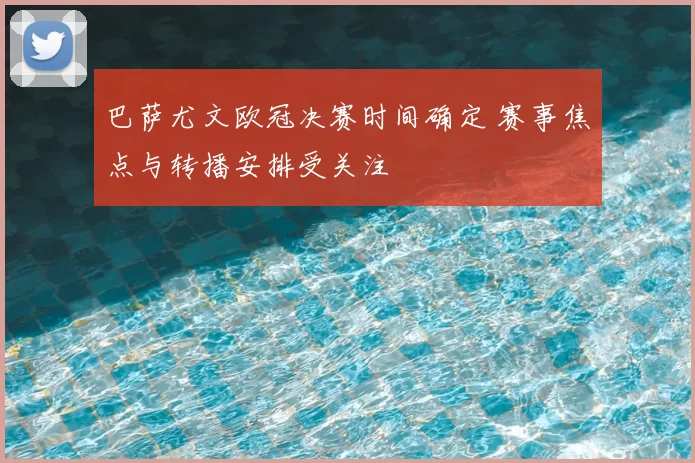 巴萨尤文欧冠决赛时间确定 赛事焦点与转播安排受关注