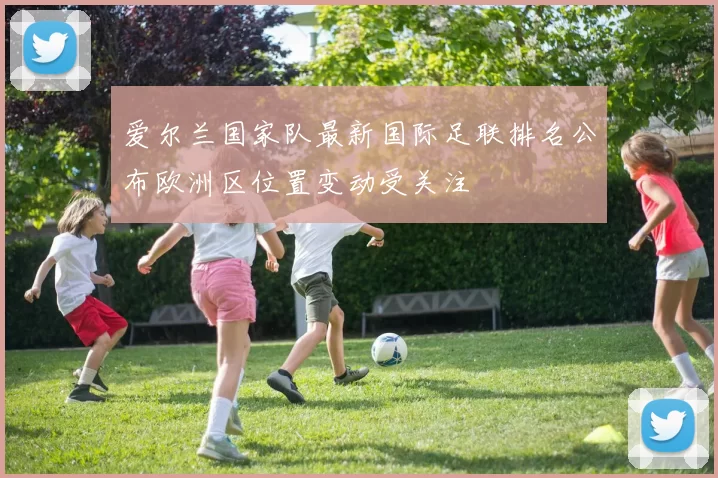 爱尔兰国家队最新国际足联排名公布欧洲区位置变动受关注