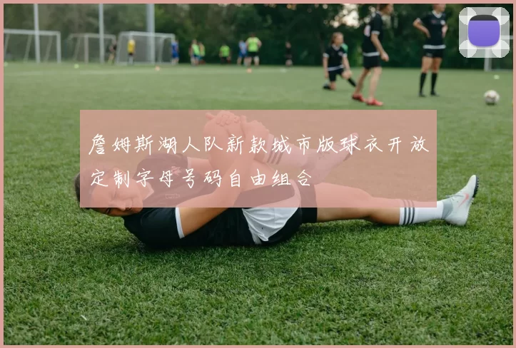 詹姆斯湖人队新款城市版球衣开放定制字母号码自由组合