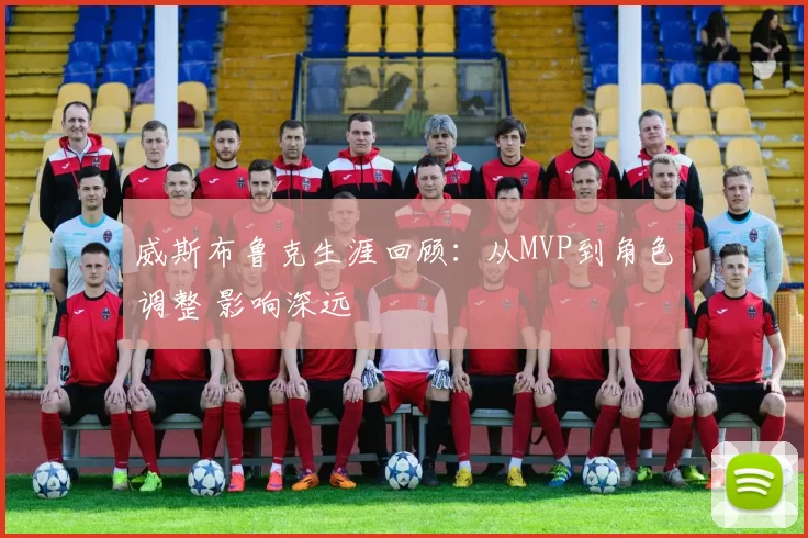 威斯布鲁克生涯回顾：从MVP到角色调整 影响深远