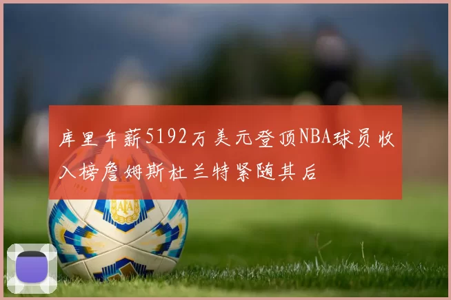 库里年薪5192万美元登顶NBA球员收入榜詹姆斯杜兰特紧随其后