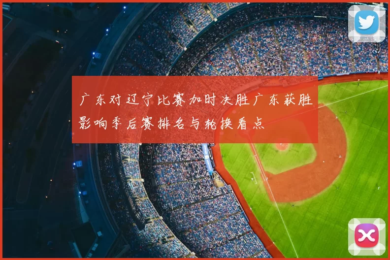 广东对辽宁比赛加时决胜广东获胜影响季后赛排名与轮换看点