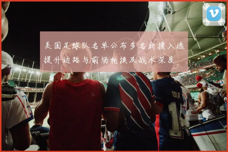 美国足球队名单公布多名新援入选提升边路与前场轮换及战术深度