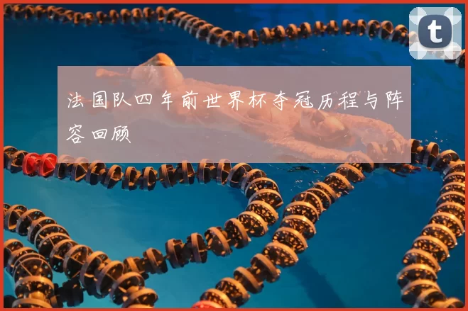 法国队四年前世界杯夺冠历程与阵容回顾