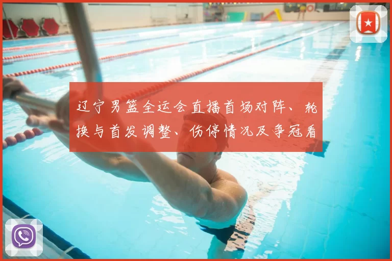 辽宁男篮全运会直播首场对阵、轮换与首发调整、伤停情况及争冠看点