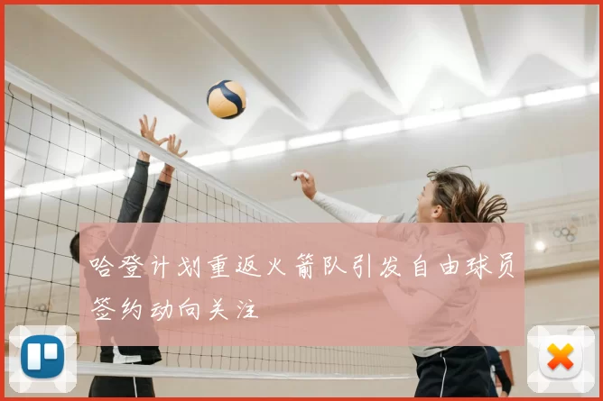 哈登计划重返火箭队引发自由球员签约动向关注