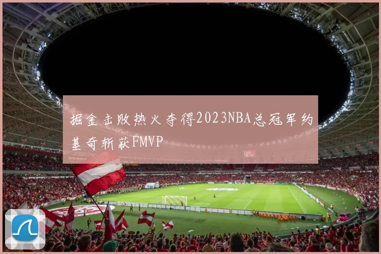 掘金击败热火夺得2023NBA总冠军约基奇斩获FMVP