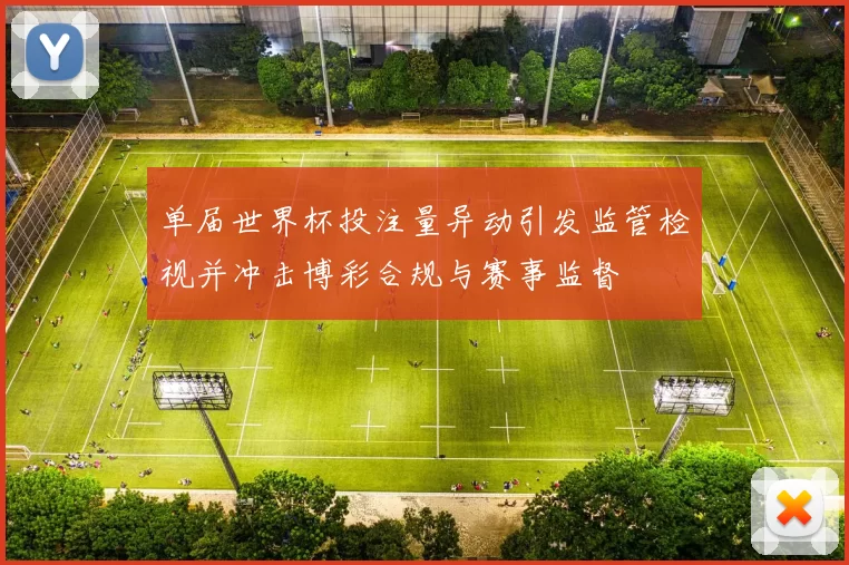 单届世界杯投注量异动引发监管检视并冲击博彩合规与赛事监督