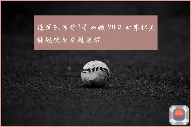 德国队传奇7号回顾 90年世界杯关键战役与夺冠历程