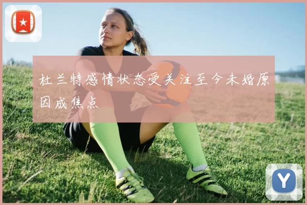 杜兰特感情状态受关注至今未婚原因成焦点