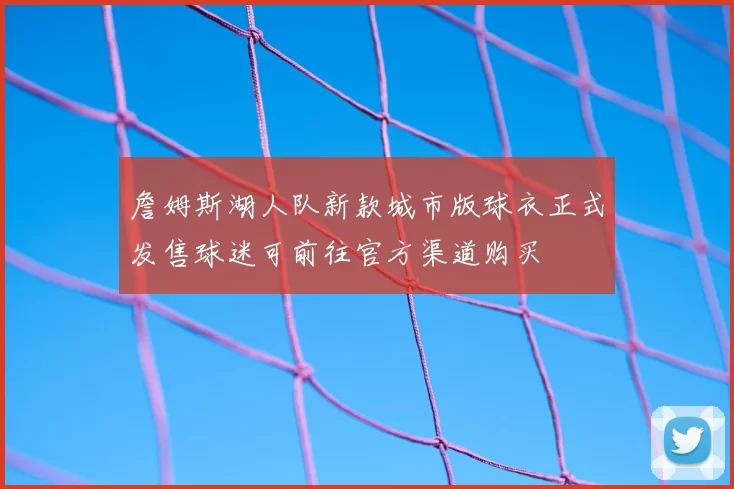 詹姆斯湖人队新款城市版球衣正式发售球迷可前往官方渠道购买