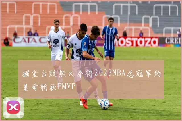 掘金击败热火夺得2023NBA总冠军约基奇斩获FMVP