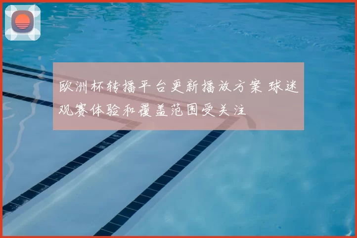 欧洲杯转播平台更新播放方案 球迷观赛体验和覆盖范围受关注