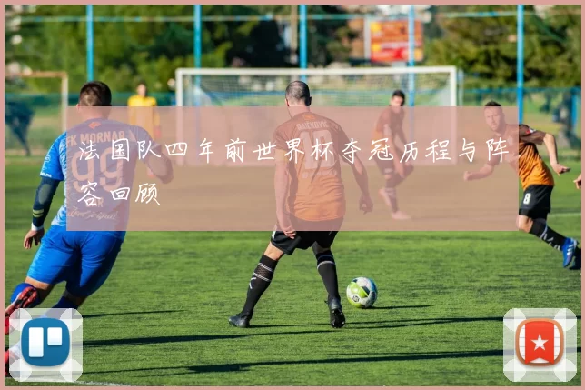 法国队四年前世界杯夺冠历程与阵容回顾