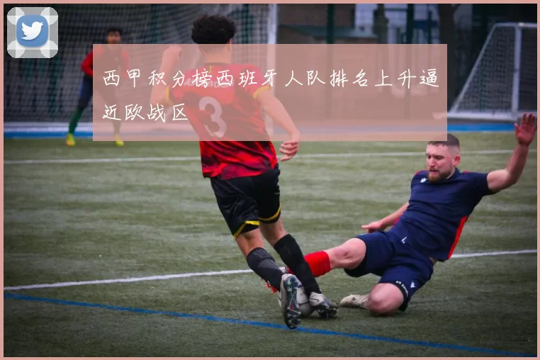 西甲积分榜西班牙人队排名上升逼近欧战区